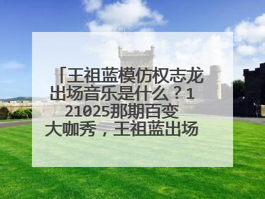 王祖蓝模仿权志龙出场音乐是什么？121025那期百变大咖秀，王祖蓝出场时的音乐，