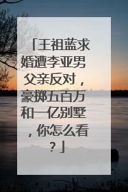 王祖蓝求婚遭李亚男父亲反对，豪掷五百万和一亿别墅，你怎么看？