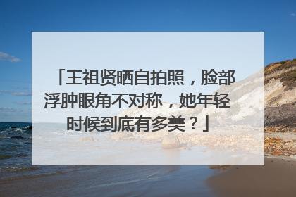 王祖贤晒自拍照，脸部浮肿眼角不对称，她年轻时候到底有多美？