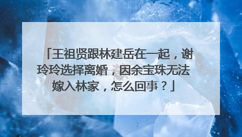 王祖贤跟林建岳在一起,谢玲玲选择离婚,因余宝珠无法嫁入林家,怎么回事?