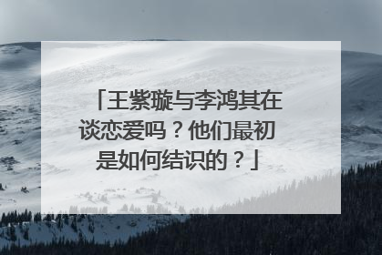 王紫璇与李鸿其在谈恋爱吗？他们最初是如何结识的？