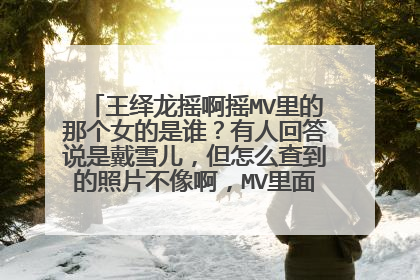 王绎龙摇啊摇MV里的那个女的是谁?有人回答说是戴雪儿,但怎么查到的照片不像啊,MV里面那个更好看些!