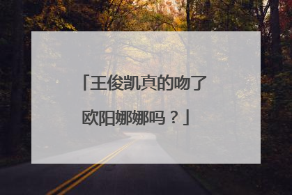 王俊凯真的吻了欧阳娜娜吗？