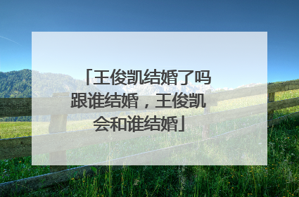 王俊凯结婚了吗跟谁结婚,王俊凯会和谁结婚