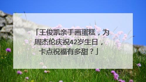 王俊凯亲手画蛋糕，为周杰伦庆祝42岁生日，卡点祝福有多甜？
