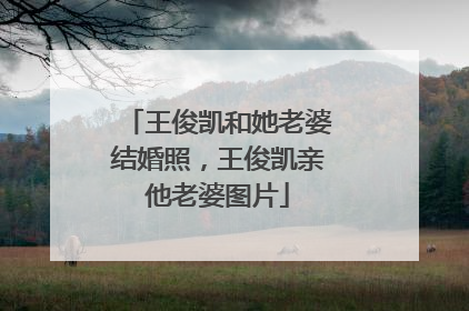 王俊凯和她老婆结婚照，王俊凯亲他老婆图片