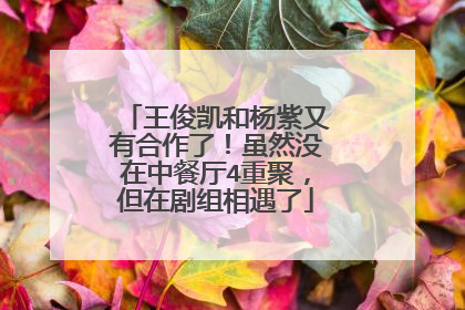 王俊凯和杨紫又有合作了!虽然没在中餐厅4重聚,但在剧组相遇了