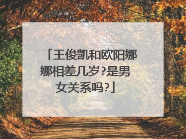 王俊凯和欧阳娜娜相差几岁?是男女关系吗?