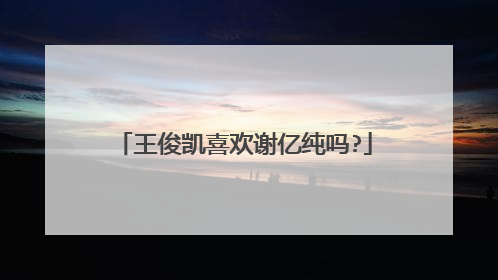 王俊凯喜欢谢亿纯吗?