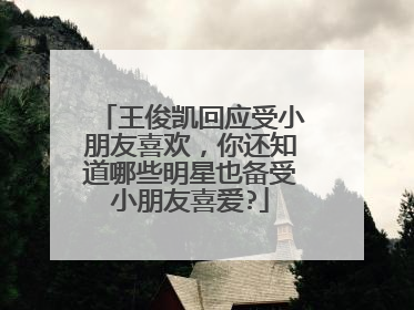 王俊凯回应受小朋友喜欢,你还知道哪些明星也备受小朋友喜爱?