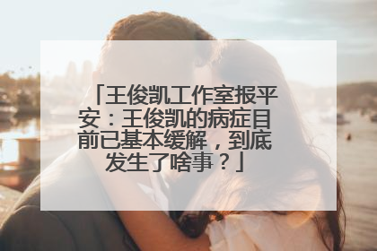 王俊凯工作室报平安：王俊凯的病症目前已基本缓解，到底发生了啥事？