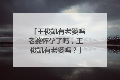 王俊凯有老婆吗老婆怀孕了吗,王俊凯有老婆吗?