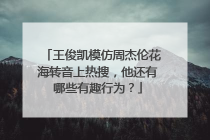王俊凯模仿周杰伦花海转音上热搜，他还有哪些有趣行为？