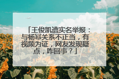 王俊凯遭实名举报:与杨幂关系不正当,有视频为证,网友发现疑点,咋回事?