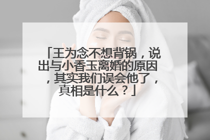 王为念不想背锅，说出与小香玉离婚的原因，其实我们误会他了，真相是什么？