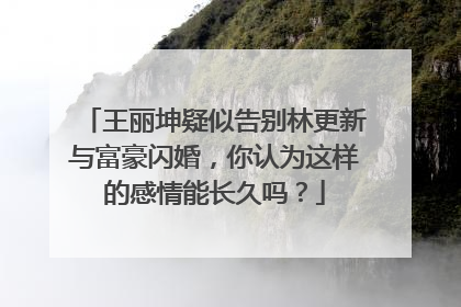 王丽坤疑似告别林更新与富豪闪婚,你认为这样的感情能长久吗?