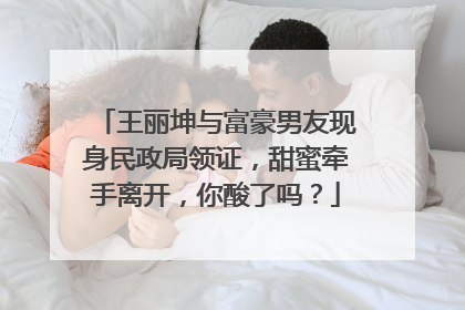 王丽坤与富豪男友现身民政局领证，甜蜜牵手离开，你酸了吗？