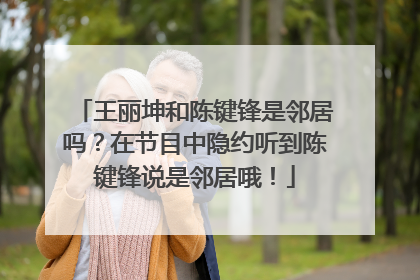 王丽坤和陈键锋是邻居吗?在节目中隐约听到陈键锋说是邻居哦!