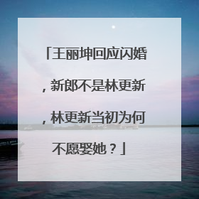 王丽坤回应闪婚，新郎不是林更新，林更新当初为何不愿娶她？