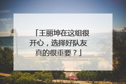 王丽坤在这组很开心，选择好队友真的很重要？