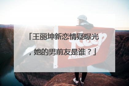 王丽坤新恋情疑曝光，她的男前友是谁？