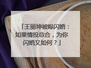 王丽坤被曝闪婚:如果情投意合,为你闪婚又如何?