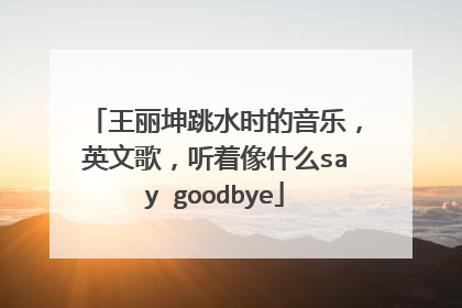 王丽坤跳水时的音乐,英文歌,听着像什么say goodbye