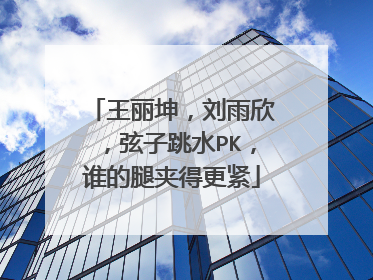 王丽坤,刘雨欣,弦子跳水PK,谁的腿夹得更紧