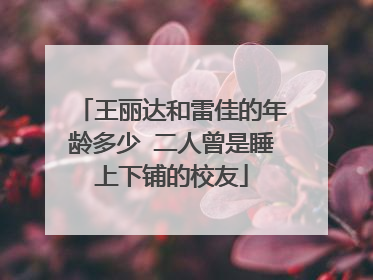 王丽达和雷佳的年龄多少 二人曾是睡上下铺的校友
