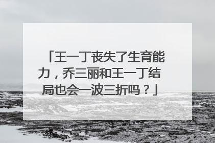 王一丁丧失了生育能力，乔三丽和王一丁结局也会一波三折吗？