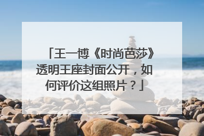 王一博《时尚芭莎》透明王座封面公开,如何评价这组照片?