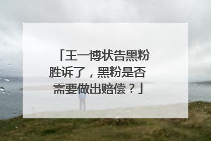 王一博状告黑粉胜诉了,黑粉是否需要做出赔偿?