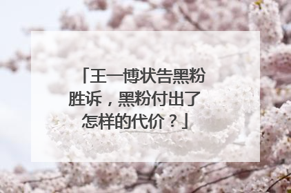 王一博状告黑粉胜诉,黑粉付出了怎样的代价?