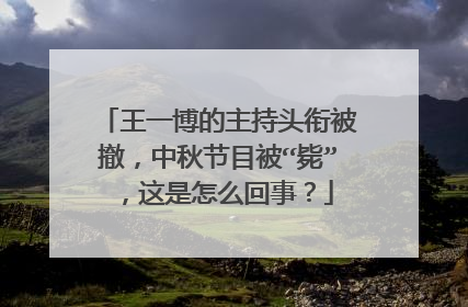 王一博的主持头衔被撤,中秋节目被“毙”,这是怎么回事?