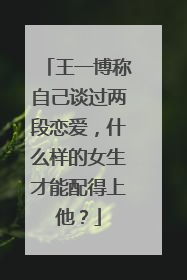 王一博称自己谈过两段恋爱，什么样的女生才能配得上他？