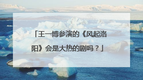 王一博参演的《风起洛阳》会是大热的剧吗?