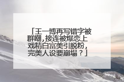 王一博再写错字被群嘲,接连被爆恋上戏精白富美引脱粉,完美人设要崩塌?