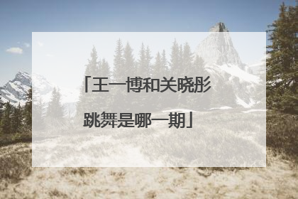 王一博和关晓彤跳舞是哪一期