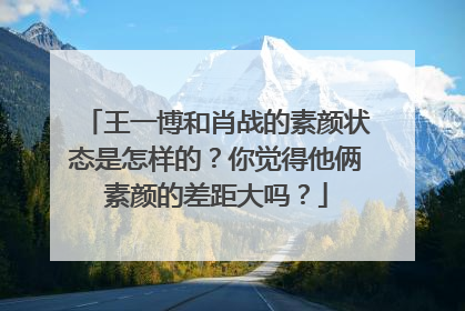 王一博和肖战的素颜状态是怎样的?你觉得他俩素颜的差距大吗?