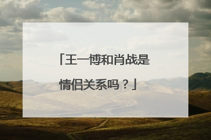 王一博和肖战是情侣关系吗？