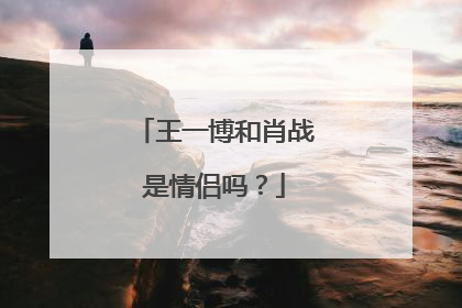 王一博和肖战是情侣吗？