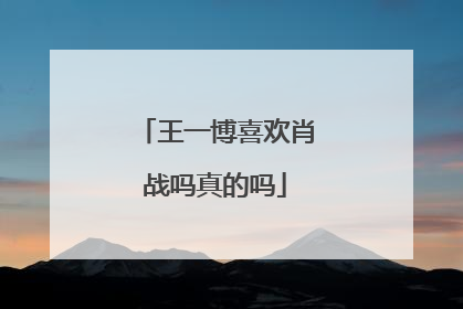 王一博喜欢肖战吗真的吗
