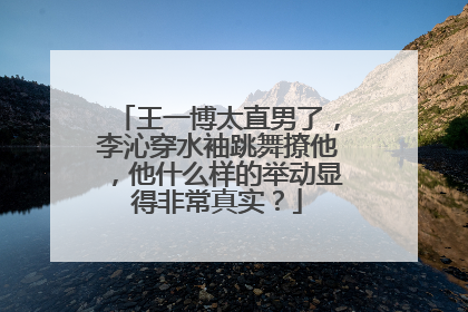 王一博太直男了,李沁穿水袖跳舞撩他,他什么样的举动显得非常真实?