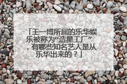 王一博所属的乐华娱乐被称为“造星工厂”,有哪些知名艺人是从乐华出来的?