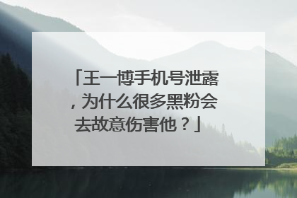 王一博手机号泄露，为什么很多黑粉会去故意伤害他？