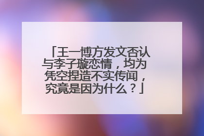 王一博方发文否认与李子璇恋情,均为凭空捏造不实传闻,究竟是因为什么?