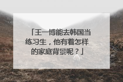 王一博能去韩国当练习生，他有着怎样的家庭背景呢？