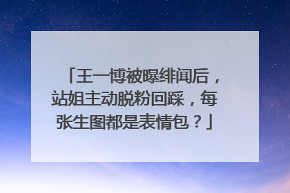 王一博被曝绯闻后，站姐主动脱粉回踩，每张生图都是表情包？