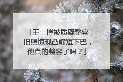 王一博被质疑整容，旧照惊现凸嘴短下巴，他真的整容了吗？