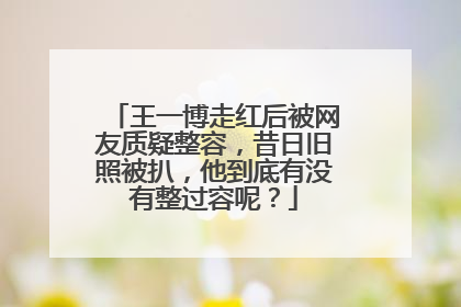 王一博走红后被网友质疑整容，昔日旧照被扒，他到底有没有整过容呢？